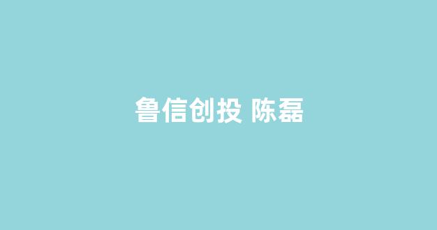 鲁信创投 陈磊(鲁信创投陈磊信息)_https://www.gen-fastener.com_上期所_第1张